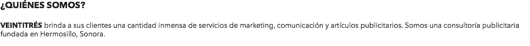 ¿QUIÉNES SOMOS? VEINTITRÉS brinda a sus clientes una cantidad inmensa de servicios de marketing, comunicación y artículos publicitarios. Somos una consultoría publicitaria fundada en Hermosillo, Sonora.